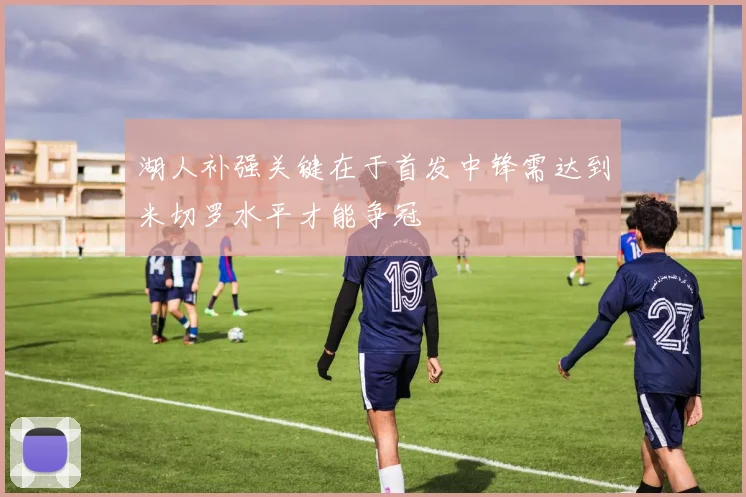 湖人补强关键在于首发中锋需达到米切罗水平才能争冠